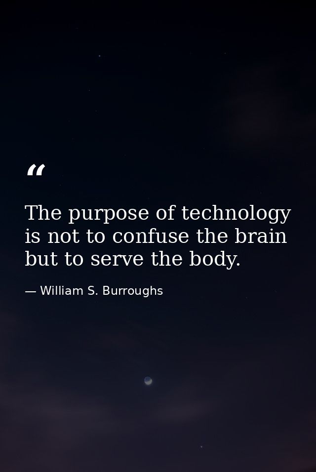 The purpose of technology is not to confuse the brain but to serve the body. — William S. Burroughs