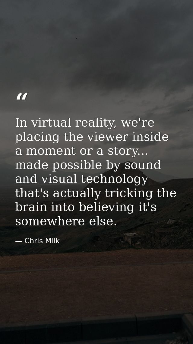 In virtual reality, we're placing the viewer inside a moment or a story... made possible by sound and visual technology  — Chris Milk
