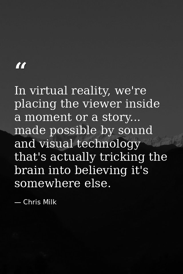 In virtual reality, we're placing the viewer inside a moment or a story... made possible by sound and visual technology  — Chris Milk