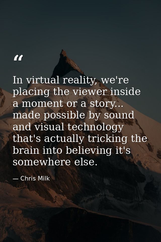 In virtual reality, we're placing the viewer inside a moment or a story... made possible by sound and visual technology  — Chris Milk