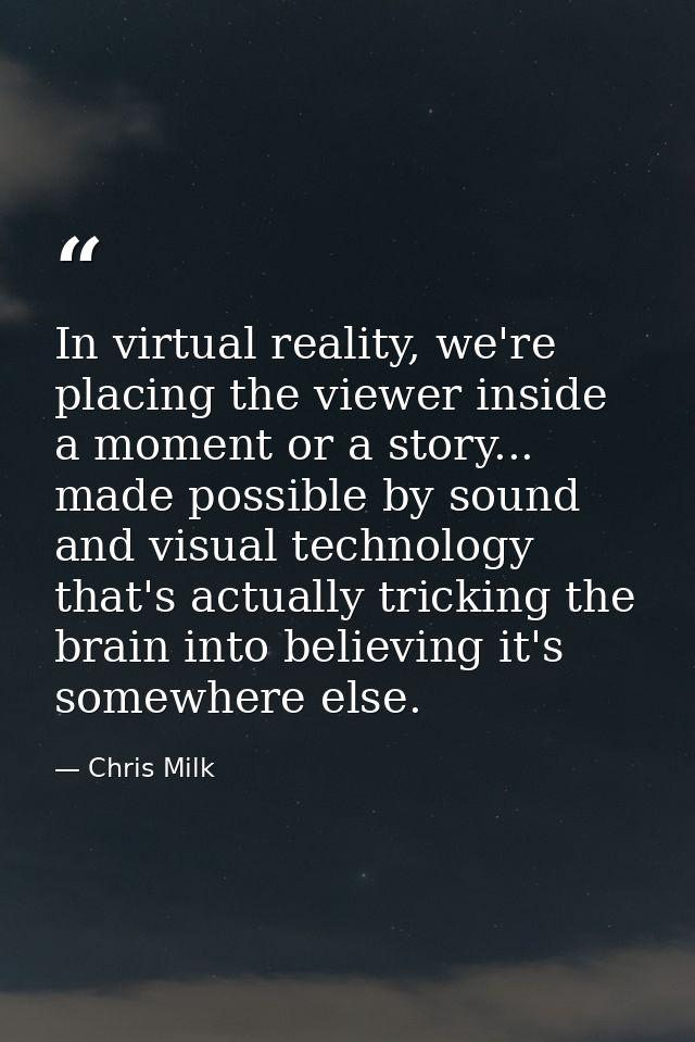 In virtual reality, we're placing the viewer inside a moment or a story... made possible by sound and visual technology  — Chris Milk