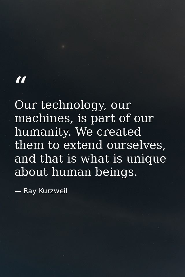Our technology, our machines, is part of our humanity. We created them to extend ourselves, and that is what is unique a — Ray Kurzweil