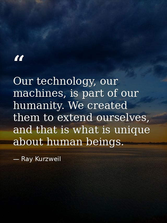 Our technology, our machines, is part of our humanity. We created them to extend ourselves, and that is what is unique a — Ray Kurzweil