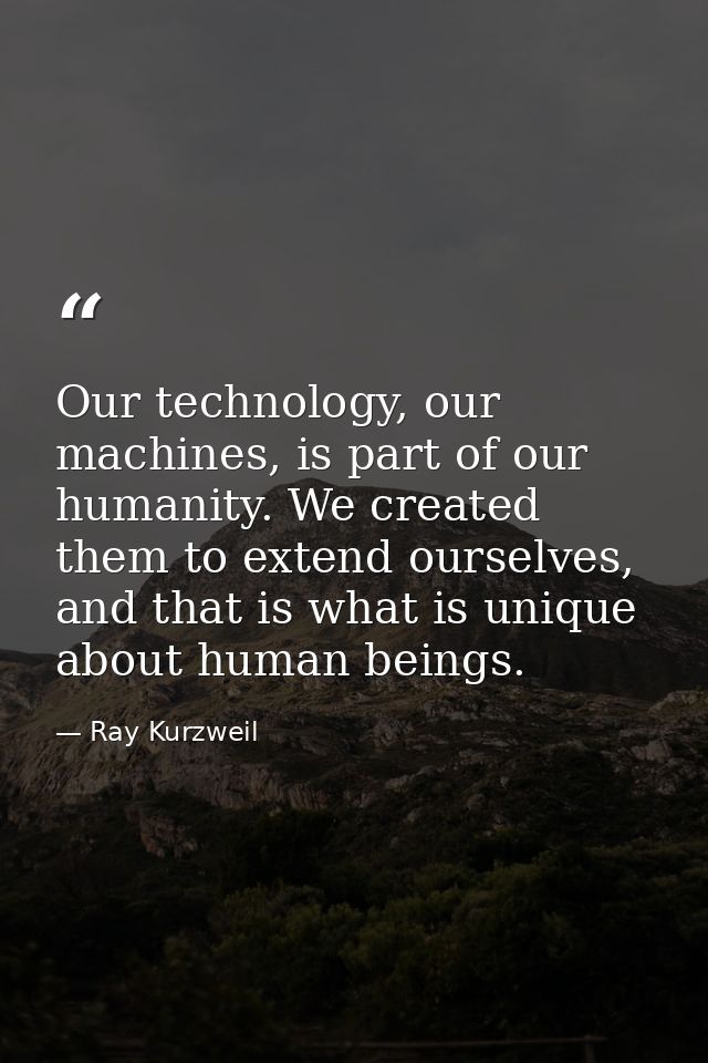 Our technology, our machines, is part of our humanity. We created them to extend ourselves, and that is what is unique a — Ray Kurzweil