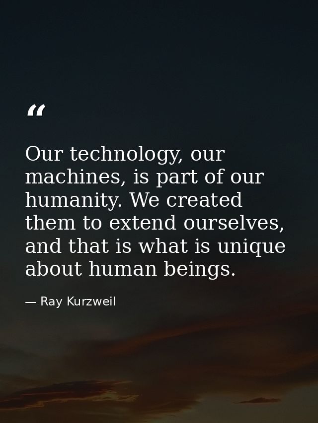 Our technology, our machines, is part of our humanity. We created them to extend ourselves, and that is what is unique a — Ray Kurzweil