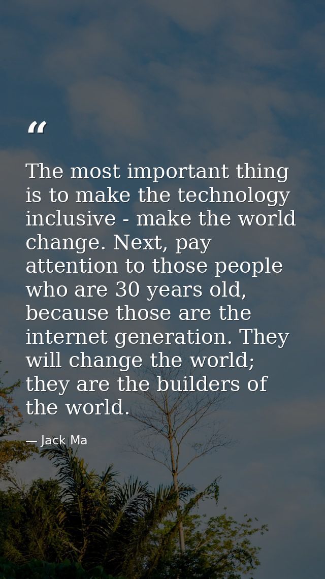 The most important thing is to make the technology inclusive - make the world change. Next, pay attention to those peopl — Jack Ma