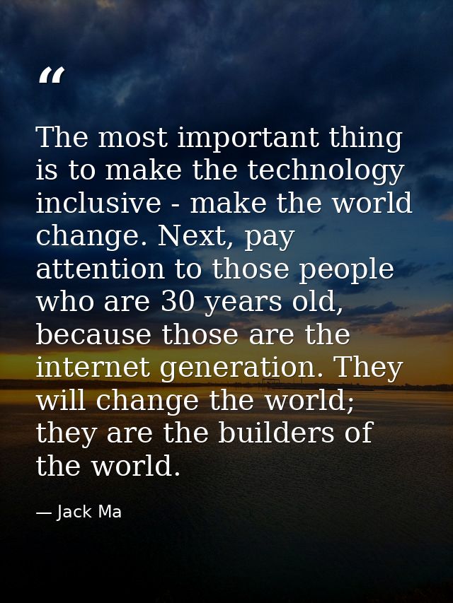 The most important thing is to make the technology inclusive - make the world change. Next, pay attention to those peopl — Jack Ma