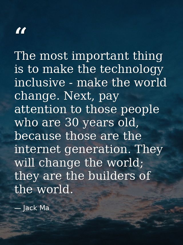 The most important thing is to make the technology inclusive - make the world change. Next, pay attention to those peopl — Jack Ma