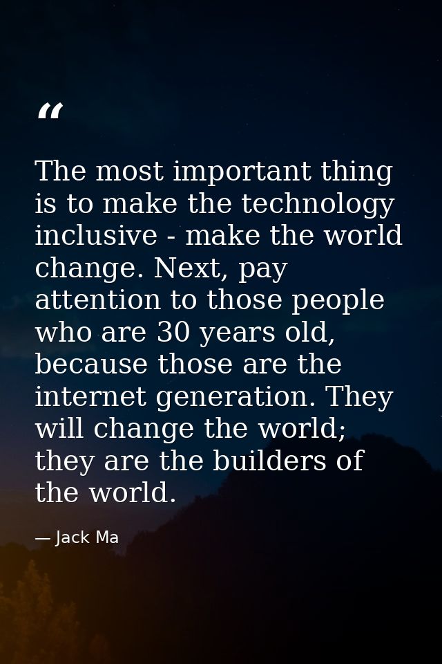 The most important thing is to make the technology inclusive - make the world change. Next, pay attention to those peopl — Jack Ma