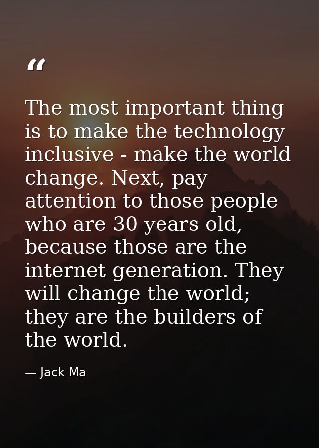 The most important thing is to make the technology inclusive - make the world change. Next, pay attention to those peopl — Jack Ma