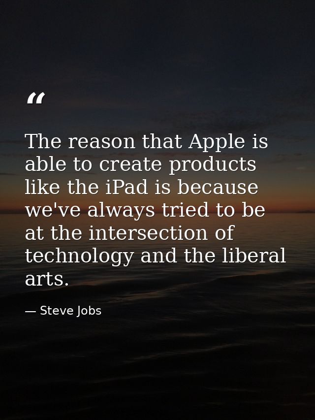 The reason that Apple is able to create products like the iPad is because we've always tried to be at the intersection o — Steve Jobs