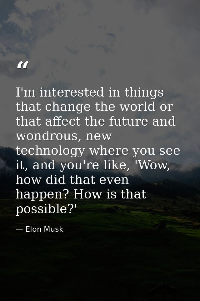 I'm interested in things that change the world or that affect the future and wondrous, new technology where you see it,  — Elon Musk