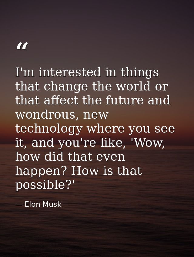 I'm interested in things that change the world or that affect the future and wondrous, new technology where you see it,  — Elon Musk