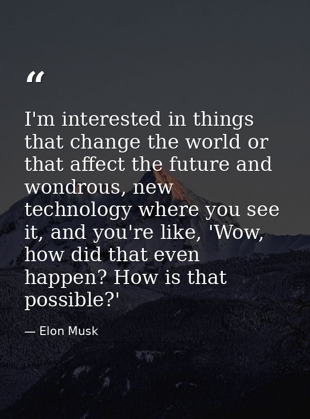 I'm interested in things that change the world or that affect the future and wondrous, new technology where you see it,  — Elon Musk