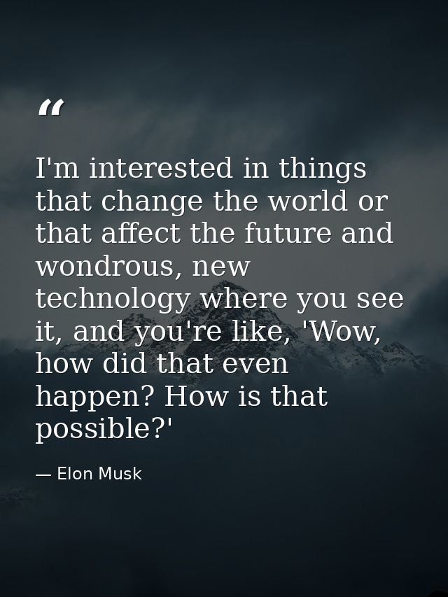 I'm interested in things that change the world or that affect the future and wondrous, new technology where you see it,  — Elon Musk