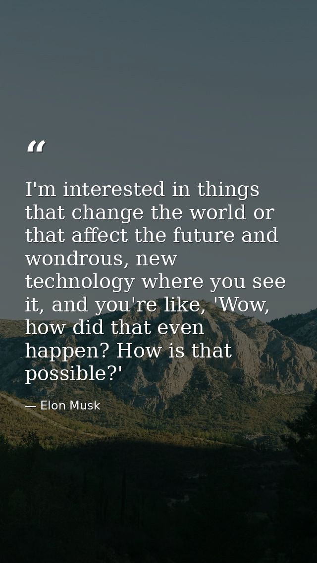 I'm interested in things that change the world or that affect the future and wondrous, new technology where you see it,  — Elon Musk