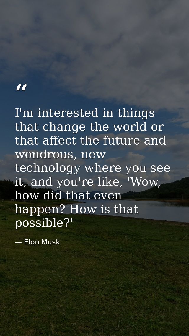 I'm interested in things that change the world or that affect the future and wondrous, new technology where you see it,  — Elon Musk