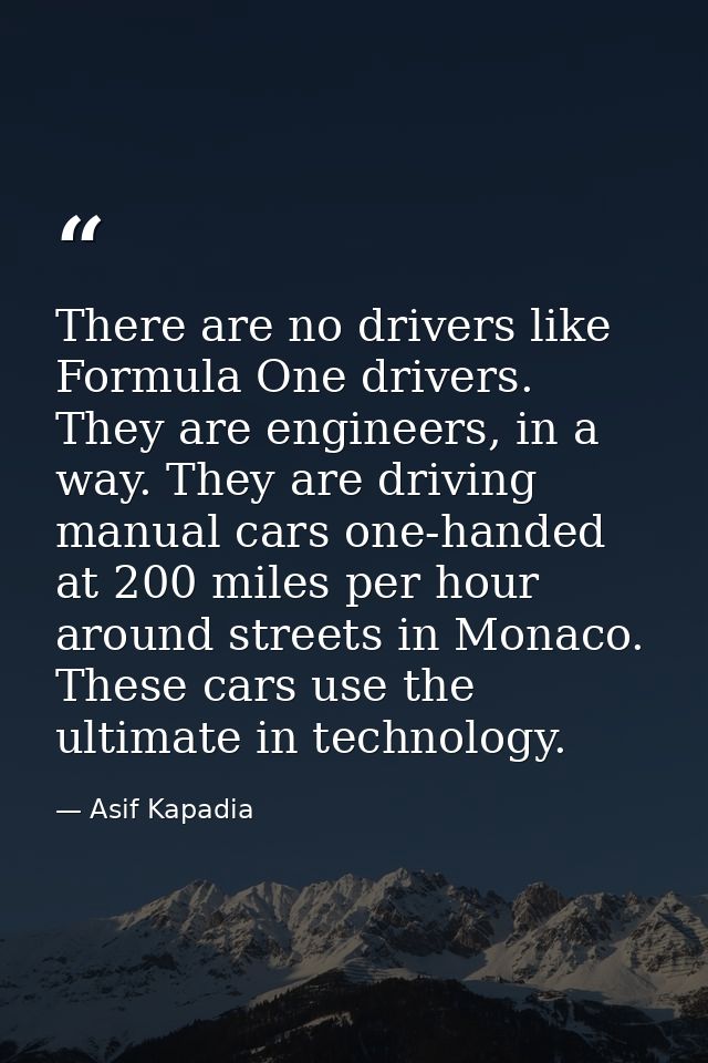 There are no drivers like Formula One drivers. They are engineers, in a way. They are driving manual cars one-handed at  — Asif Kapadia