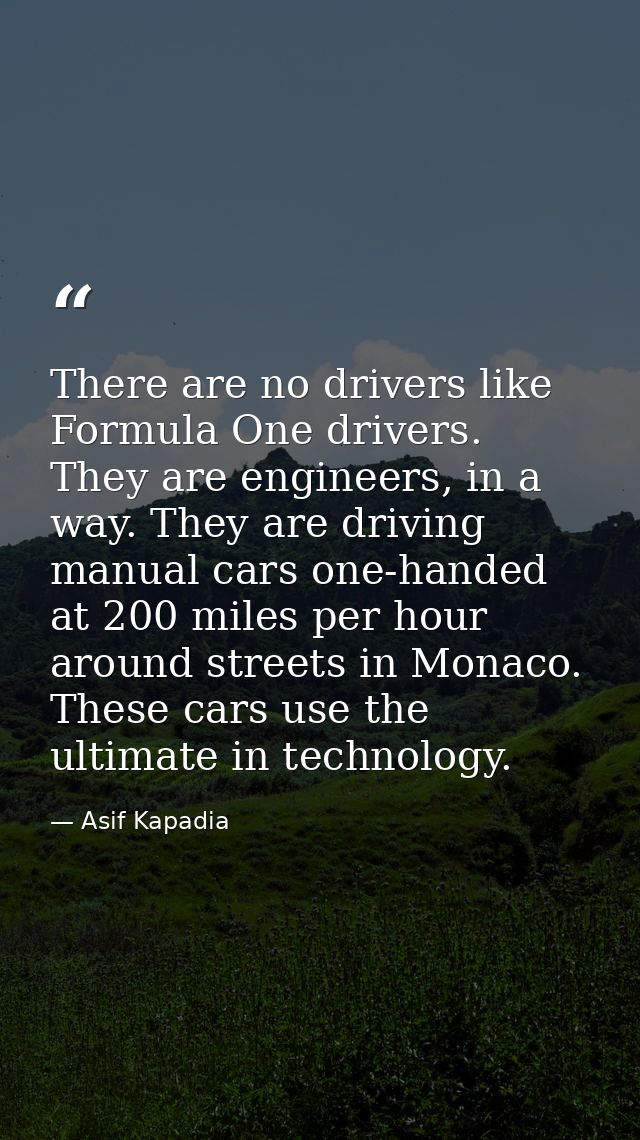 There are no drivers like Formula One drivers. They are engineers, in a way. They are driving manual cars one-handed at  — Asif Kapadia
