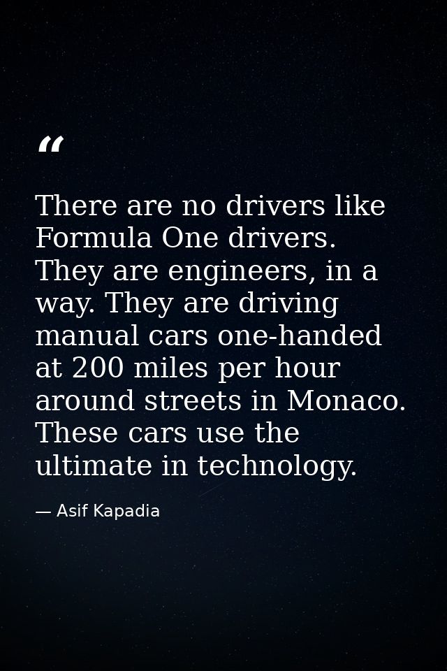 There are no drivers like Formula One drivers. They are engineers, in a way. They are driving manual cars one-handed at  — Asif Kapadia