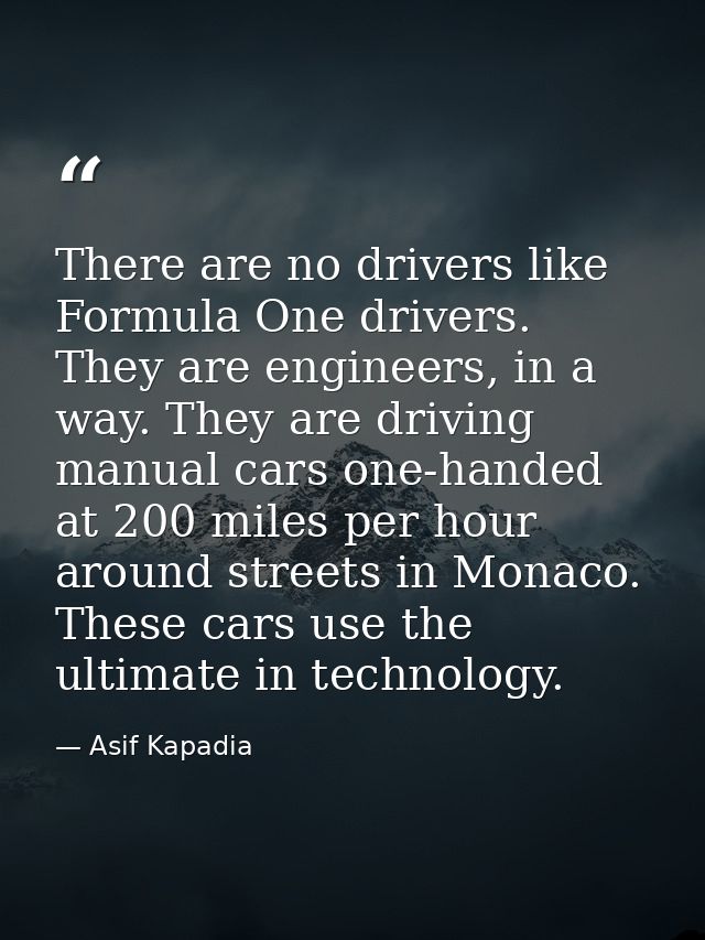 There are no drivers like Formula One drivers. They are engineers, in a way. They are driving manual cars one-handed at  — Asif Kapadia