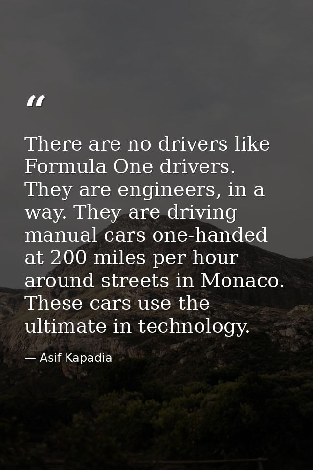 There are no drivers like Formula One drivers. They are engineers, in a way. They are driving manual cars one-handed at  — Asif Kapadia