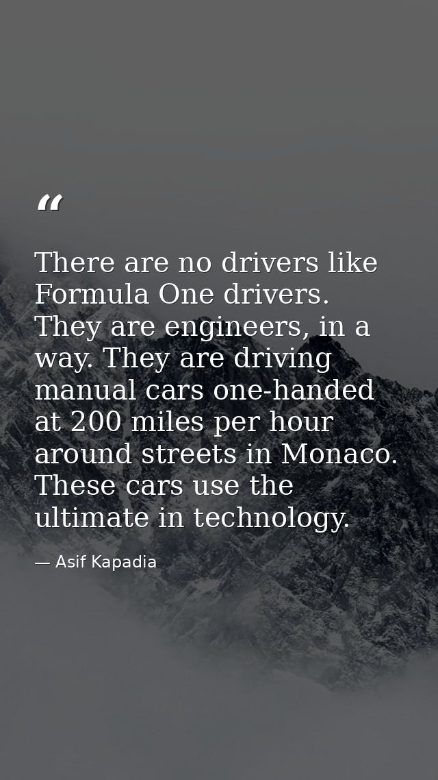 There are no drivers like Formula One drivers. They are engineers, in a way. They are driving manual cars one-handed at  — Asif Kapadia