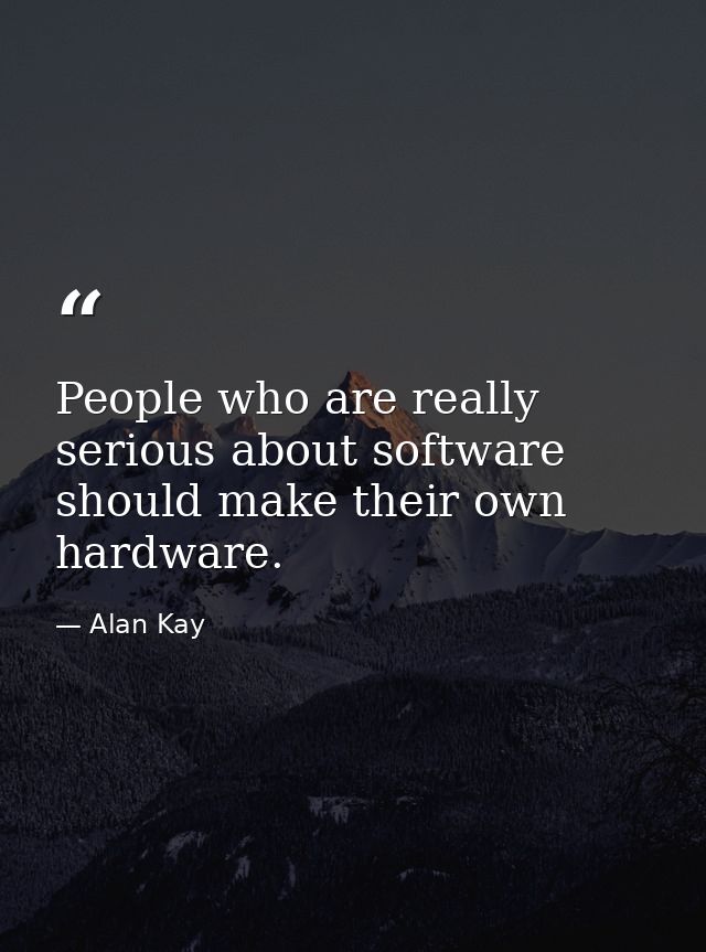 People who are really serious about software should make their own hardware. — Alan Kay
