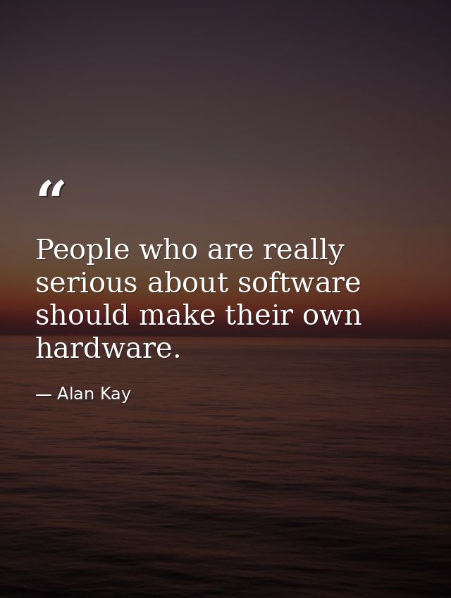 People who are really serious about software should make their own hardware. — Alan Kay
