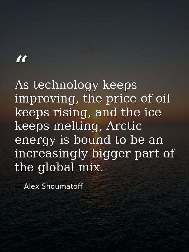 As technology keeps improving, the price of oil keeps rising, and the ice keeps melting, Arctic energy is bound to be an — Alex Shoumatoff