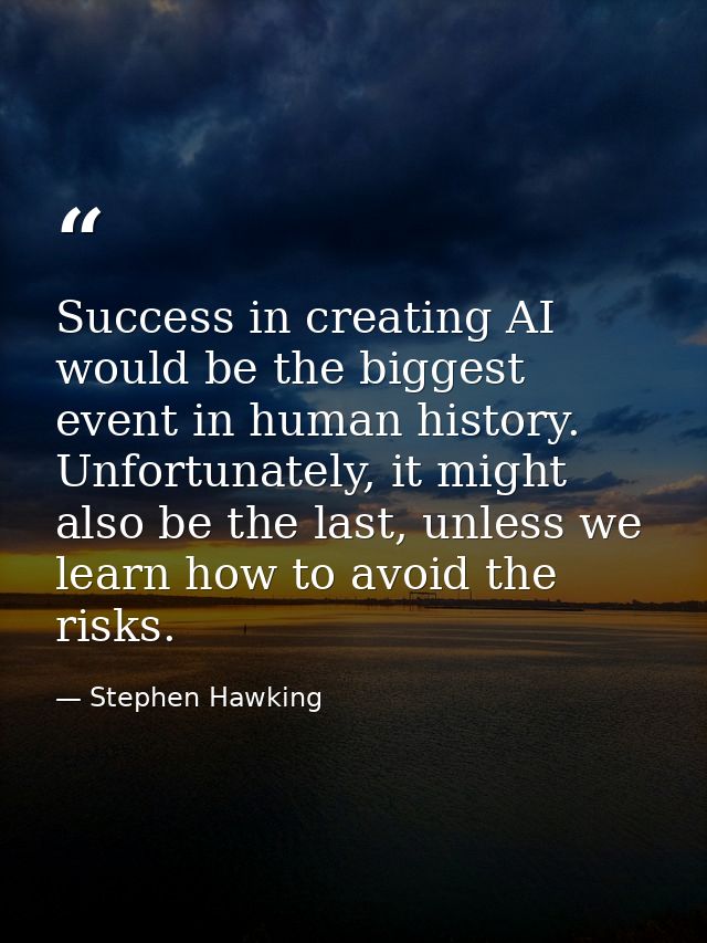 Success in creating AI would be the biggest event in human history. Unfortunately, it might also be the last, unless we  — Stephen Hawking