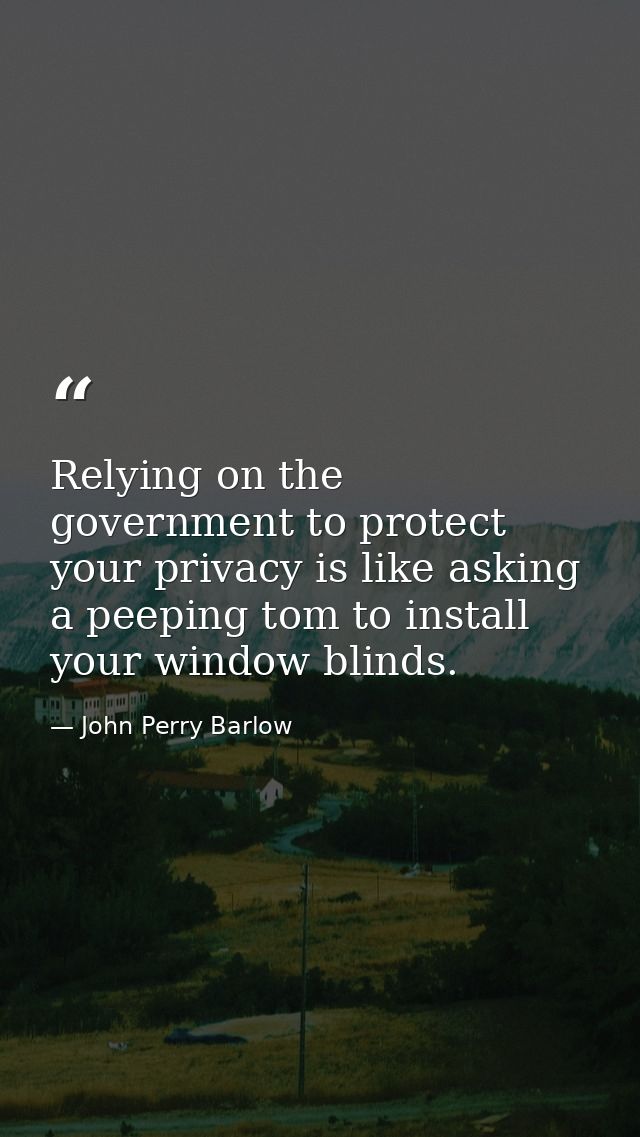 Relying on the government to protect your privacy is like asking a peeping tom to install your window blinds. — John Perry Barlow