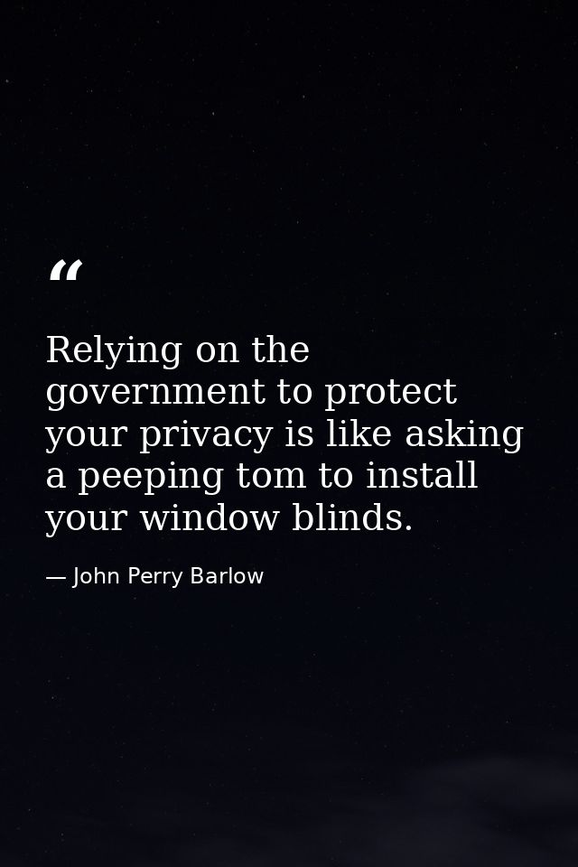 Relying on the government to protect your privacy is like asking a peeping tom to install your window blinds. — John Perry Barlow