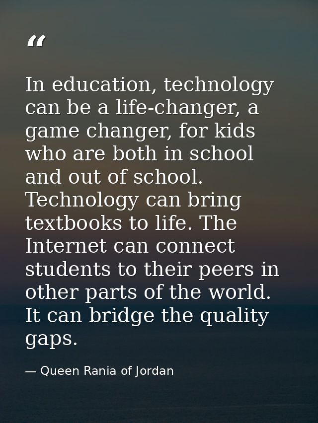 In education, technology can be a life-changer, a game changer, for kids who are both in school and out of school. Techn — Queen Rania of Jordan