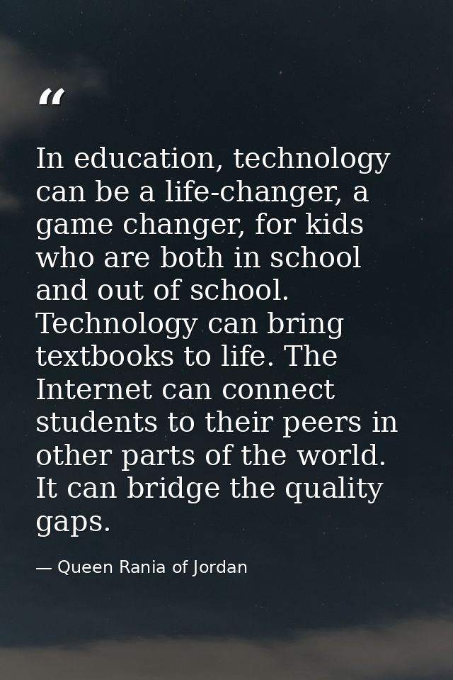 In education, technology can be a life-changer, a game changer, for kids who are both in school and out of school. Techn — Queen Rania of Jordan
