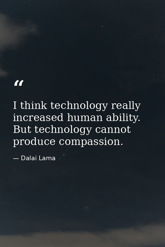 I think technology really increased human ability. But technology cannot produce compassion. — Dalai Lama