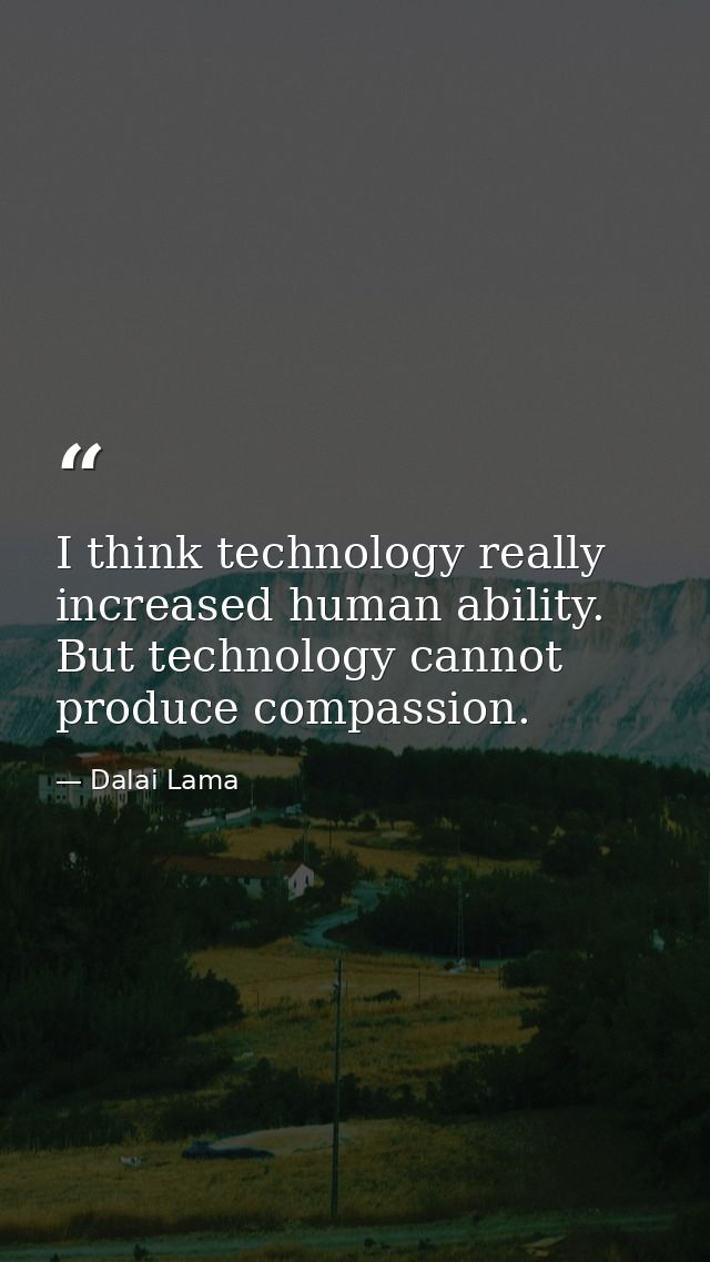 I think technology really increased human ability. But technology cannot produce compassion. — Dalai Lama