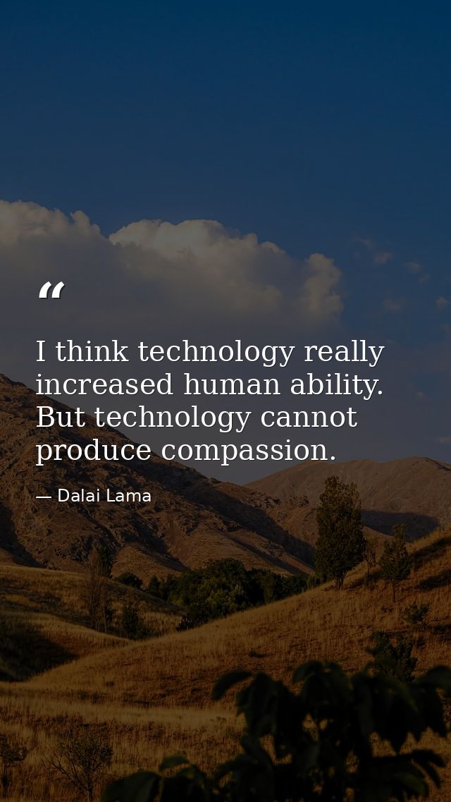 I think technology really increased human ability. But technology cannot produce compassion. — Dalai Lama