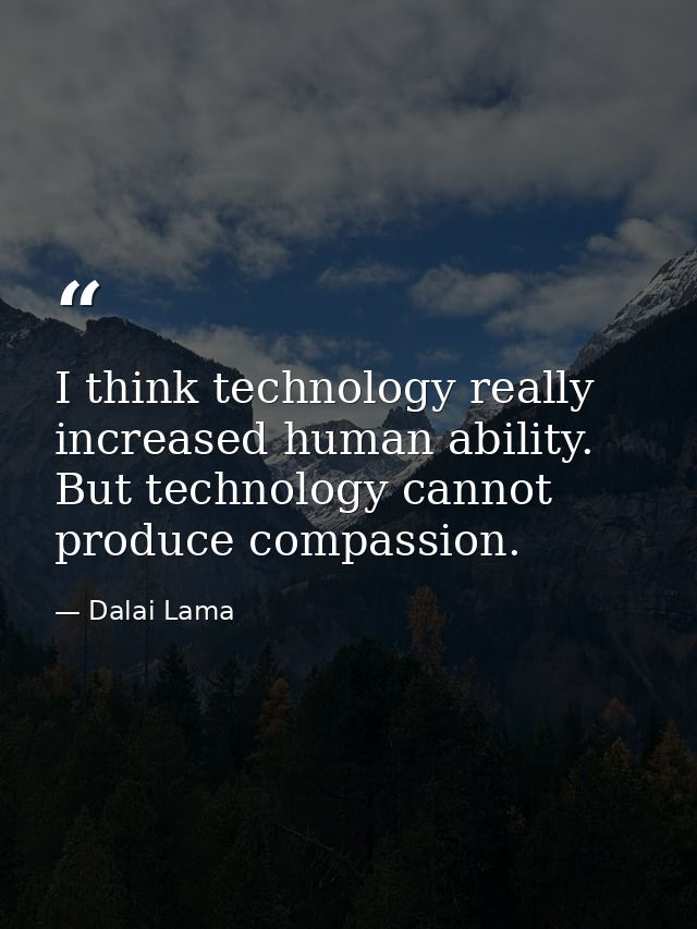 I think technology really increased human ability. But technology cannot produce compassion. — Dalai Lama