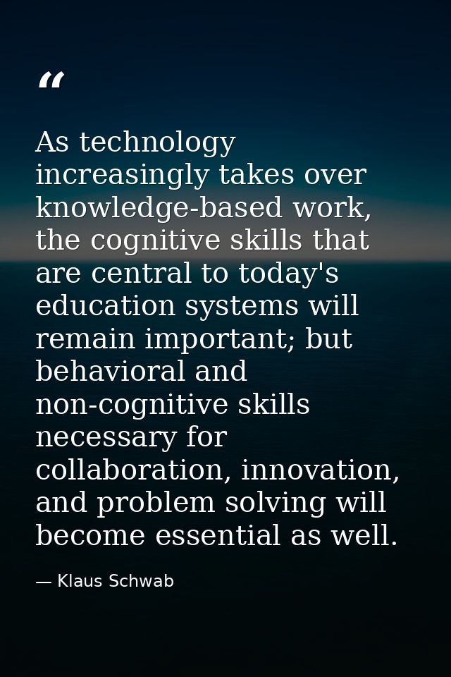 As technology increasingly takes over knowledge-based work, the cognitive skills that are central to today's education s — Klaus Schwab