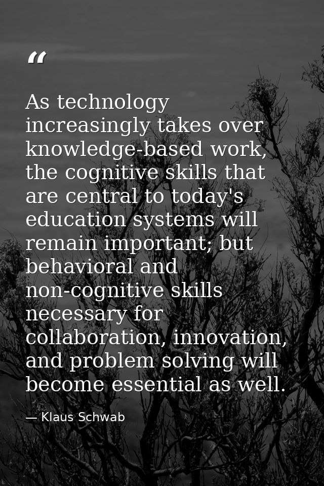 As technology increasingly takes over knowledge-based work, the cognitive skills that are central to today's education s — Klaus Schwab