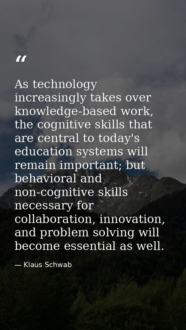 As technology increasingly takes over knowledge-based work, the cognitive skills that are central to today's education s — Klaus Schwab