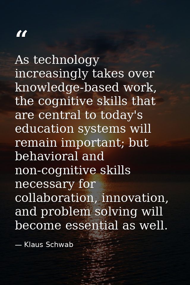 As technology increasingly takes over knowledge-based work, the cognitive skills that are central to today's education s — Klaus Schwab