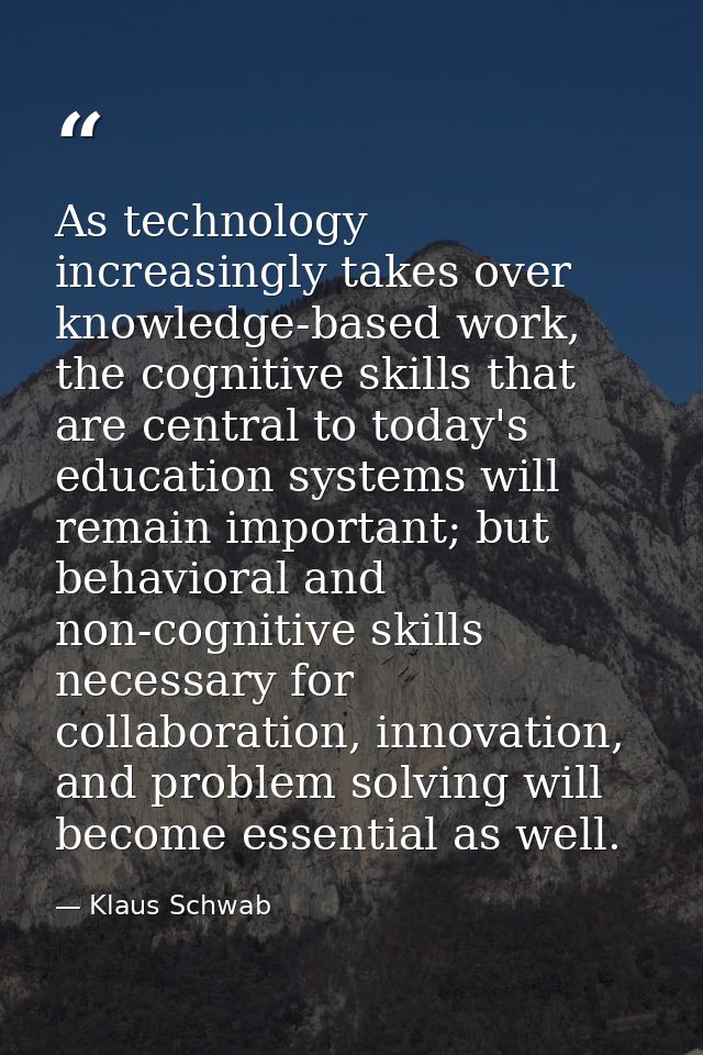 As technology increasingly takes over knowledge-based work, the cognitive skills that are central to today's education s — Klaus Schwab