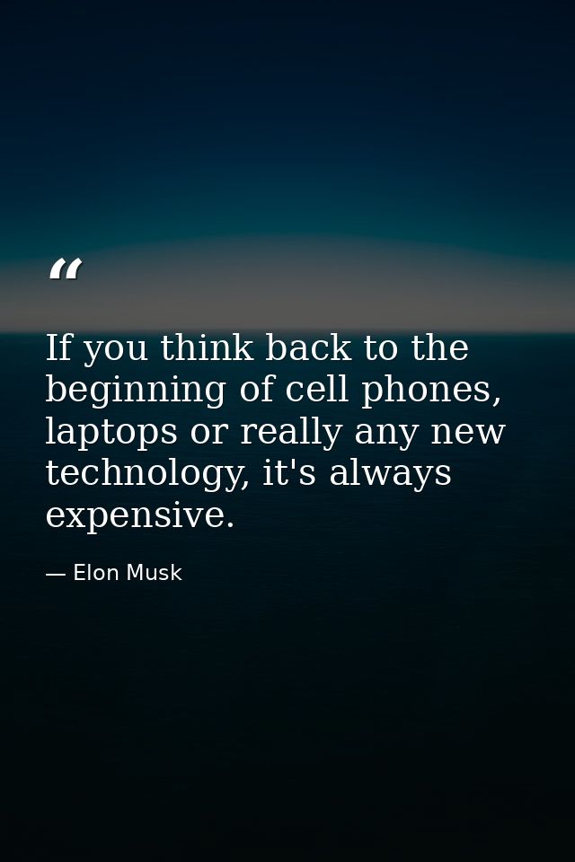If you think back to the beginning of cell phones, laptops or really any new technology, it's always expensive. — Elon Musk