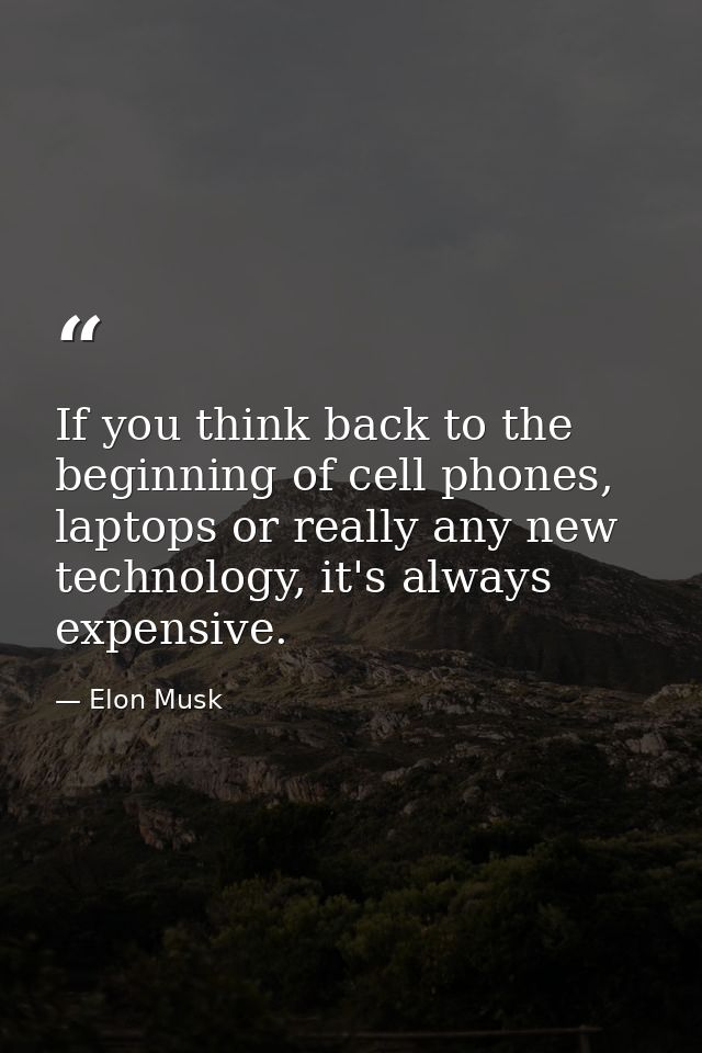 If you think back to the beginning of cell phones, laptops or really any new technology, it's always expensive. — Elon Musk