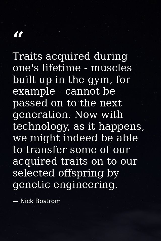 Traits acquired during one's lifetime - muscles built up in the gym, for example - cannot be passed on to the next gener — Nick Bostrom