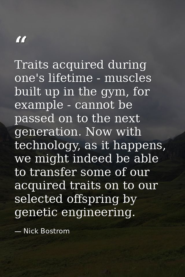 Traits acquired during one's lifetime - muscles built up in the gym, for example - cannot be passed on to the next gener — Nick Bostrom
