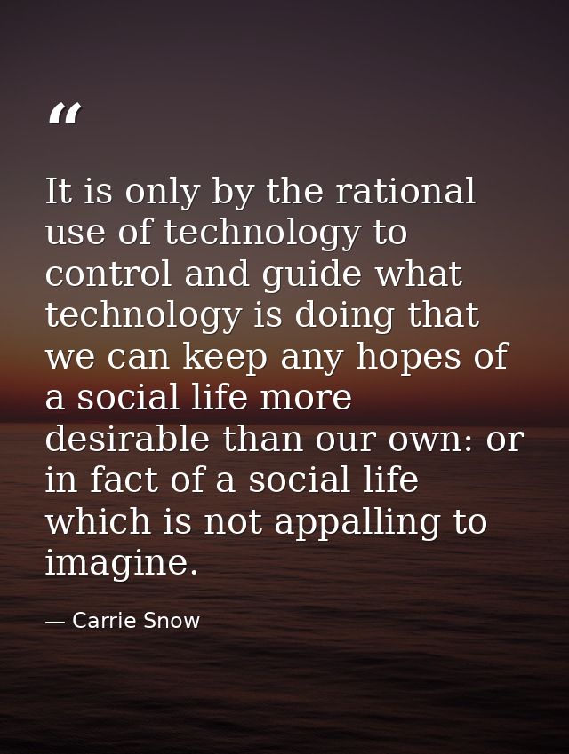 It is only by the rational use of technology to control and guide what technology is doing that we can keep any hopes of — Carrie Snow
