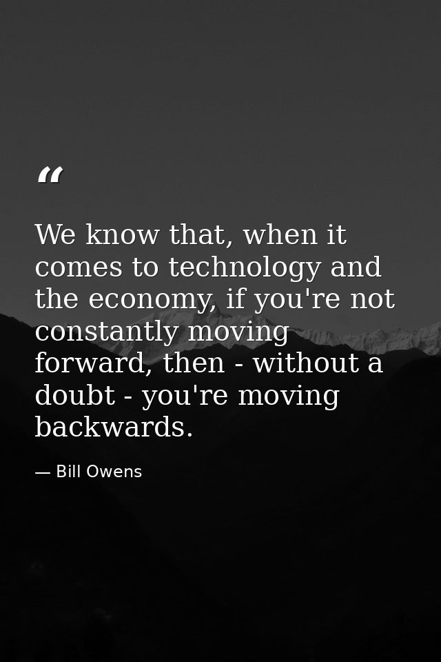We know that, when it comes to technology and the economy, if you're not constantly moving forward, then - without a dou — Bill Owens
